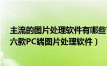 主流的图片处理软件有哪些?（图片处理软件哪个好？推荐六款PC端图片处理软件）