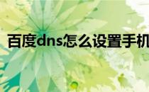 百度dns怎么设置手机（百度dns怎么设置）