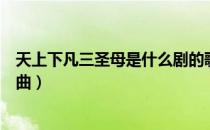 天上下凡三圣母是什么剧的歌曲（天上下凡三圣母是什么歌曲）