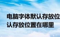 电脑字体默认存放位置在哪里改 电脑字体默认存放位置在哪里