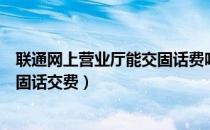 联通网上营业厅能交固话费吗（中国联通网上营业厅如何给固话交费）