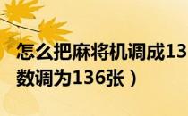 怎么把麻将机调成136张（如何把麻将机的牌数调为136张）