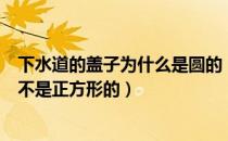 下水道的盖子为什么是圆的（下水道的盖子为什么是圆形的不是正方形的）