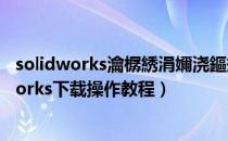 solidworks瀹樼綉涓嬭浇鏂规硶（Solidworks下载Solidworks下载操作教程）