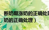 断奶期涨奶的正确处理方式有哪些（断奶期涨奶的正确处理）