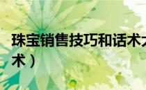 珠宝销售技巧和话术大全（珠宝销售技巧和话术）