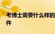 考博士需要什么样的条件 考博士需要什么条件