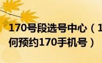 170号段选号中心（170号段怎么预约申请 如何预约170手机号）