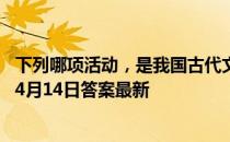 下列哪项活动，是我国古代文人喜欢在上巳节做的 蚂蚁庄园4月14日答案最新