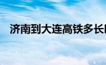 济南到大连高铁多长时间 济南到大连高铁