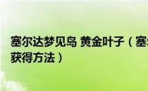 塞尔达梦见岛 黄金叶子（塞尔达传说织梦岛 5个黄金叶子的获得方法）