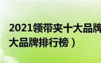 2021领带夹十大品牌排行榜（2021领带夹十大品牌排行榜）