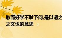 敏而好学不耻下问,是以谓之文也 敏而好学不耻下问是以谓之文也的意思