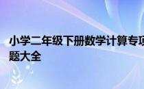 小学二年级下册数学计算专项训练 小学二年级下册数学计算题大全