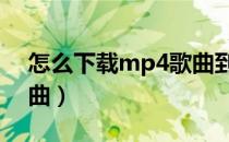 怎么下载mp4歌曲到u盘（怎么下载mp4歌曲）