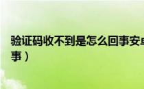 验证码收不到是怎么回事安卓手机（验证码收不到是怎么回事）