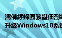 濡備綍鍗囩骇鐢佃剳绯荤粺win10（电脑怎样升级Windows10系统）