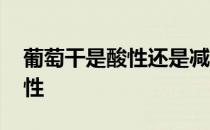 葡萄干是酸性还是减性 葡萄干是酸性还是碱性