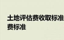 土地评估费收取标准计算公式 土地评估费收费标准