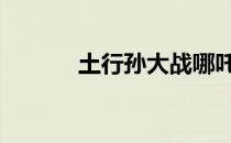 土行孙大战哪吒 土行孙易爆点