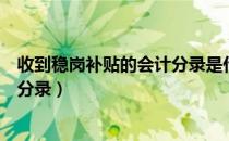 收到稳岗补贴的会计分录是什么（收到稳岗补贴怎么做会计分录）