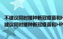 不建议同时接种新冠疫苗和HPV疫苗是怎么回事（为什么不建议同时接种新冠疫苗和HPV疫苗）