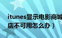 itunes显示电影商城不可用（itunes电影商店不可用怎么办）