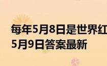 每年5月8日是世界红十字日，对吗 蚂蚁新村5月9日答案最新