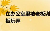 在办公室里被老板训斥图片 在办公室里被老板玩弄