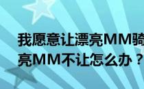 我愿意让漂亮MM骑在我背上脖子上但是漂亮MM不让怎么办？