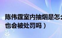 陈伟霆室内抽烟是怎么回事（陈伟霆室内抽烟也会被处罚吗）