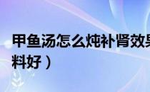 甲鱼汤怎么炖补肾效果好（炖甲鱼汤加什么材料好）