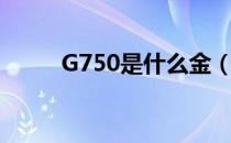 G750是什么金（G750什么意思）