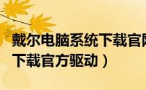 戴尔电脑系统下载官网（戴尔笔记本电脑官网下载官方驱动）