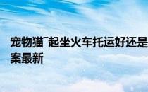 宠物猫―起坐火车托运好还是随身携带 蚂蚁庄园宠物猫5.9答案最新