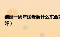 结婚一周年送老婆什么东西好（结婚一周年送老婆什么礼物好）