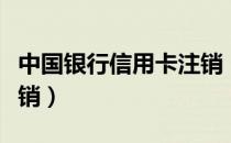 中国银行信用卡注销（中国银行信用卡怎么注销）