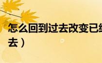 怎么回到过去改变已经发生的事（怎么回到过去）