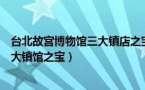 台北故宫博物馆三大镇店之宝是（盘点台北故宫博物馆的十大镇馆之宝）