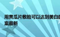 用黄瓜片敷脸可以达到美白的效果吗？ 蚂蚁庄园3月31日答案最新