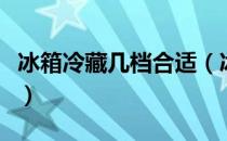 冰箱冷藏几档合适（冰箱冷藏一般开几档合适）