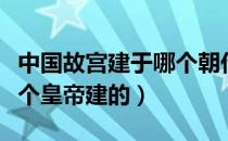 中国故宫建于哪个朝代（故宫是哪个朝代的那个皇帝建的）