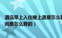 酒店早上入住晚上退房怎么算时间（凌晨入住酒店的退房时间是怎么算的）