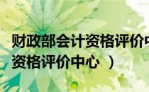 财政部会计资格评价中心是什么（财政局会计资格评价中心 ）