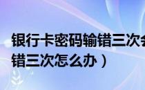 银行卡密码输错三次会怎么样（银行卡密码输错三次怎么办）