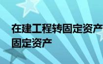 在建工程转固定资产的三大条件 在建工程转固定资产