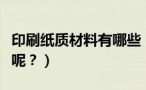 印刷纸质材料有哪些（印刷材料一般都用哪些呢？）