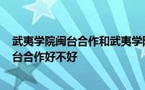 武夷学院闽台合作和武夷学院有什么差别? 请问武夷学院闽台合作好不好