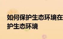 如何保护生态环境在企业施工过程中 如何保护生态环境