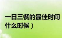 一日三餐的最佳时间（一日三餐的最佳时间是什么时候）